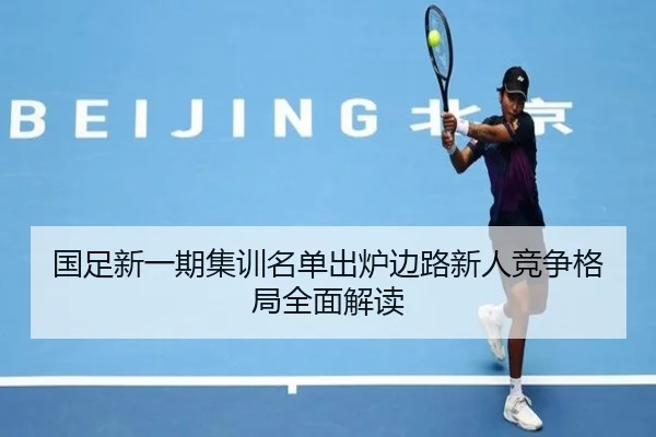 国足新一期集训名单出炉边路新人竞争格局全面解读